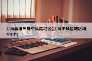 上海新增三处中风险地区(上海中风险地区增至4个)