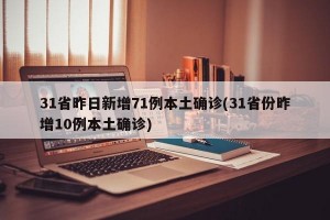 31省昨日新增71例本土确诊(31省份昨增10例本土确诊)