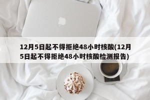 12月5日起不得拒绝48小时核酸(12月5日起不得拒绝48小时核酸检测报告)