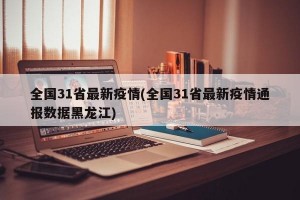全国31省最新疫情(全国31省最新疫情通报数据黑龙江)