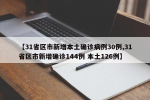 【31省区市新增本土确诊病例30例,31省区市新增确诊144例 本土126例】