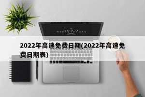 2022年高速免费日期(2022年高速免费日期表)