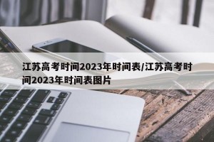 江苏高考时间2023年时间表/江苏高考时间2023年时间表图片