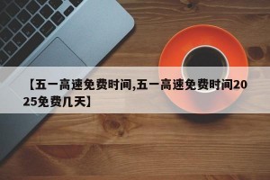 【五一高速免费时间,五一高速免费时间2025免费几天】