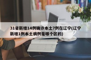 31省新增14例确诊本土7例在辽宁(辽宁新增1例本土病例是哪个区的)