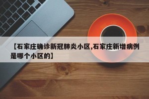 【石家庄确诊新冠肺炎小区,石家庄新增病例是哪个小区的】