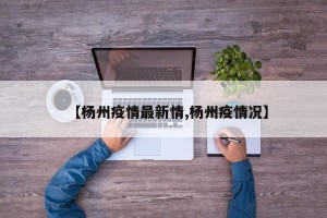 【杨州疫情最新情,杨州疫情况】