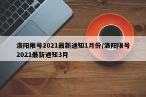 洛阳限号2021最新通知1月份/洛阳限号2021最新通知3月