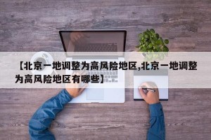【北京一地调整为高风险地区,北京一地调整为高风险地区有哪些】