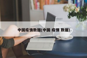中国疫情数据(中国 疫情 数据)