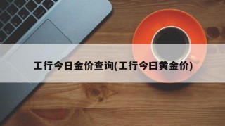 工行今日金价查询(工行今曰黄金价)