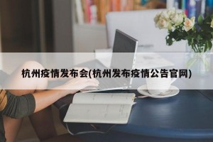 杭州疫情发布会(杭州发布疫情公告官网)