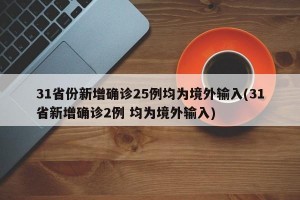 31省份新增确诊25例均为境外输入(31省新增确诊2例 均为境外输入)
