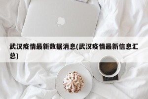 武汉疫情最新数据消息(武汉疫情最新信息汇总)