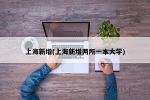 上海新增(上海新增两所一本大学)