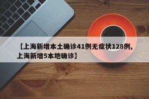 【上海新增本土确诊41例无症状128例,上海新增5本地确诊】