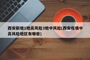西安新增1地高风险3地中风险(西安疫情中高风险地区有哪些)