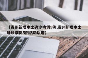 【贵州新增本土确诊病例5例,贵州新增本土确诊病例5例活动轨迹】
