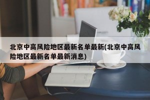 北京中高风险地区最新名单最新(北京中高风险地区最新名单最新消息)