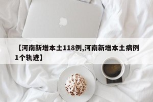 【河南新增本土118例,河南新增本土病例1个轨迹】