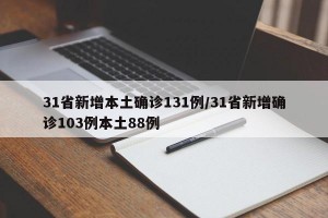 31省新增本土确诊131例/31省新增确诊103例本土88例
