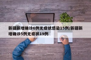 新疆新增确诊6例无症状感染15例/新疆新增确诊5例无症状19例