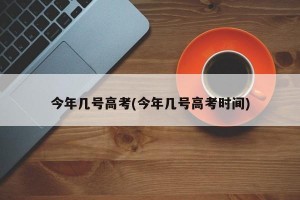 今年几号高考(今年几号高考时间)