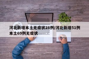 河北新增本土无症状28例/河北新增51例本土69例无症状
