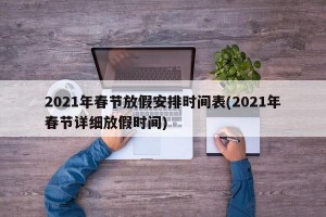 2021年春节放假安排时间表(2021年春节详细放假时间)
