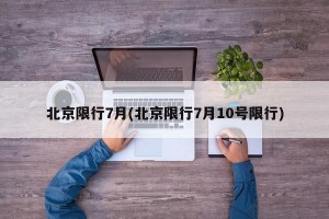 北京限行7月(北京限行7月10号限行)