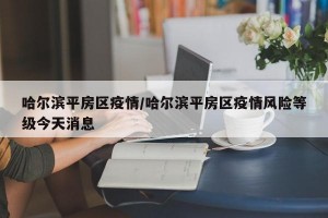 哈尔滨平房区疫情/哈尔滨平房区疫情风险等级今天消息