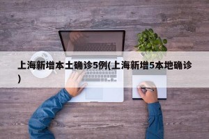 上海新增本土确诊5例(上海新增5本地确诊)