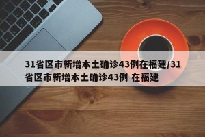 31省区市新增本土确诊43例在福建/31省区市新增本土确诊43例 在福建