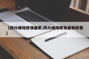 【四川绵阳疫情最新,四川绵阳疫情最新政策】