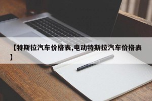 【特斯拉汽车价格表,电动特斯拉汽车价格表】