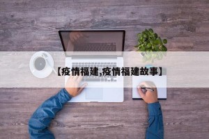 【疫情福建,疫情福建故事】