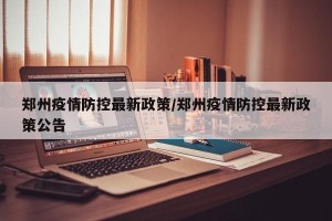 郑州疫情防控最新政策/郑州疫情防控最新政策公告