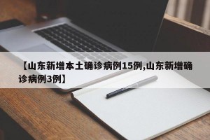 【山东新增本土确诊病例15例,山东新增确诊病例3例】