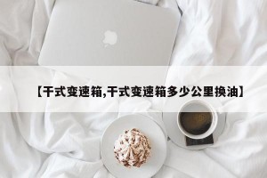 【干式变速箱,干式变速箱多少公里换油】