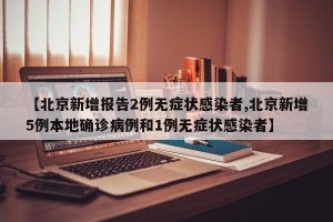 【北京新增报告2例无症状感染者,北京新增5例本地确诊病例和1例无症状感染者】