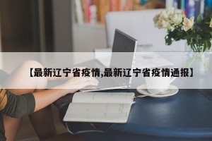 【最新辽宁省疫情,最新辽宁省疫情通报】