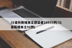 31省份新增本土感染者10535例(31省新增本土52例)