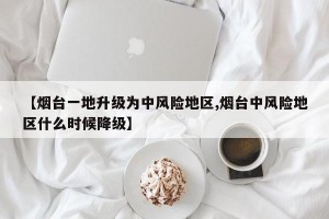【烟台一地升级为中风险地区,烟台中风险地区什么时候降级】