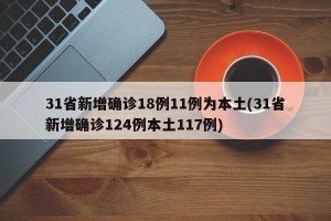 31省新增确诊18例11例为本土(31省新增确诊124例本土117例)