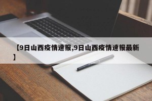【9日山西疫情速报,9日山西疫情速报最新】
