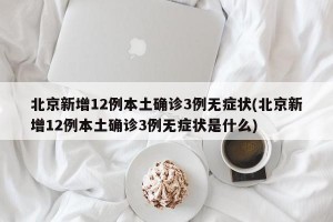 北京新增12例本土确诊3例无症状(北京新增12例本土确诊3例无症状是什么)