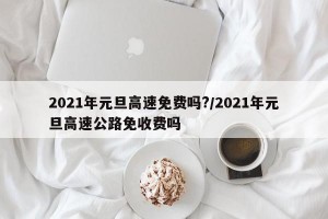 2021年元旦高速免费吗?/2021年元旦高速公路免收费吗