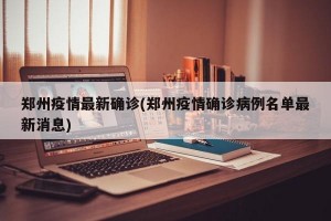 郑州疫情最新确诊(郑州疫情确诊病例名单最新消息)