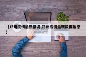 【郑州疫情最新情况,郑州疫情最新数据消息】