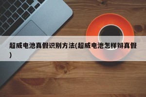 超威电池真假识别方法(超威电池怎样辩真假)